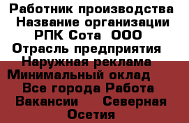 Работник производства › Название организации ­ РПК Сота, ООО › Отрасль предприятия ­ Наружная реклама › Минимальный оклад ­ 1 - Все города Работа » Вакансии   . Северная Осетия